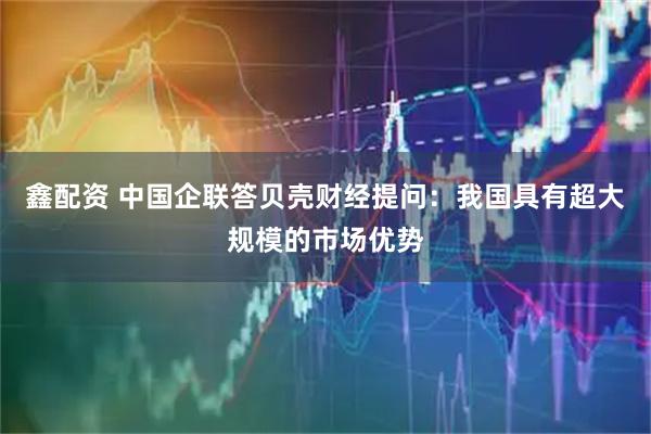 鑫配资 中国企联答贝壳财经提问：我国具有超大规模的市场优势