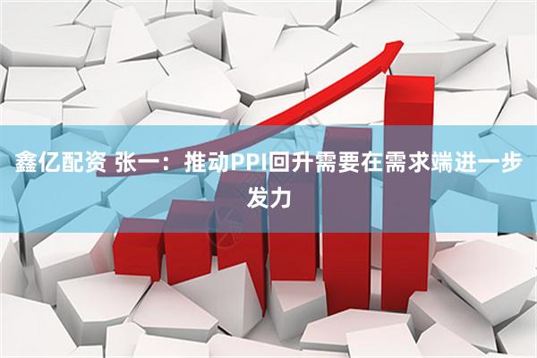 鑫亿配资 张一：推动PPI回升需要在需求端进一步发力