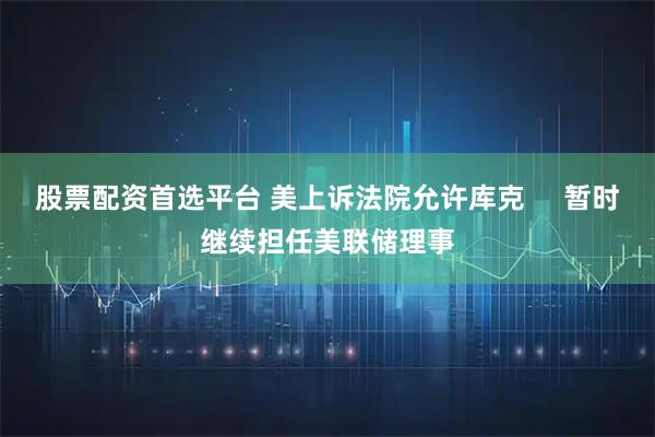 股票配资首选平台 美上诉法院允许库克     暂时继续担任美联储理事