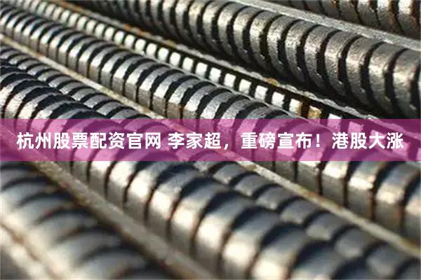杭州股票配资官网 李家超，重磅宣布！港股大涨