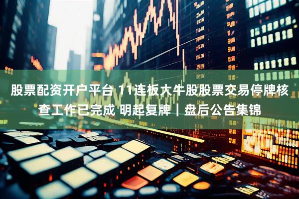 股票配资开户平台 11连板大牛股股票交易停牌核查工作已完成 明起复牌｜盘后公告集锦