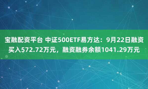 宝融配资平台 中证500ETF易方达：9月22日融资买入572.72万元，融资融券余额1041.29万元