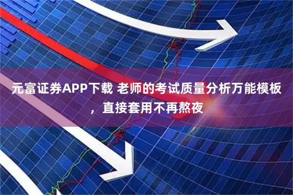 元富证券APP下载 老师的考试质量分析万能模板，直接套用不再熬夜