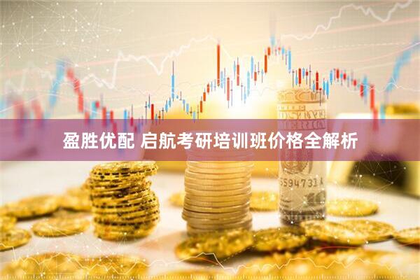 盈胜优配 启航考研培训班价格全解析
