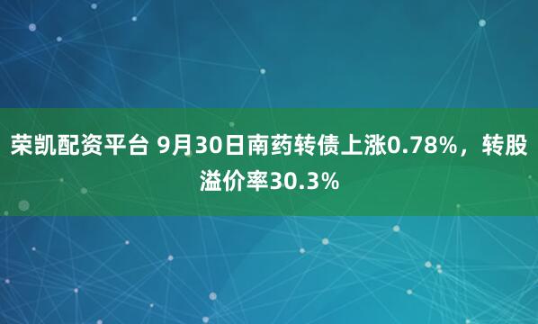 荣凯配资平台 9月30日南药转债上涨0.78%，转股溢价率30.3%