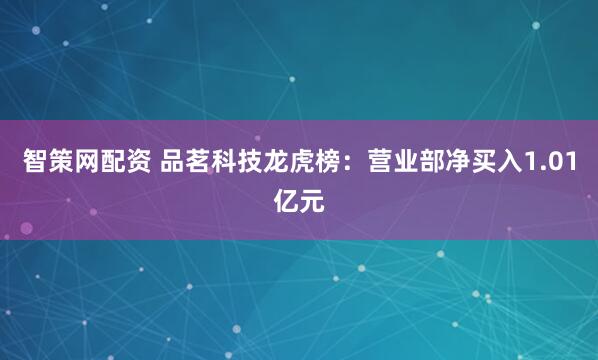 智策网配资 品茗科技龙虎榜：营业部净买入1.01亿元