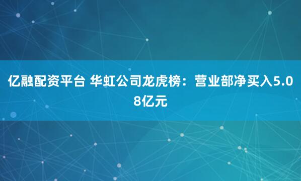亿融配资平台 华虹公司龙虎榜：营业部净买入5.08亿元