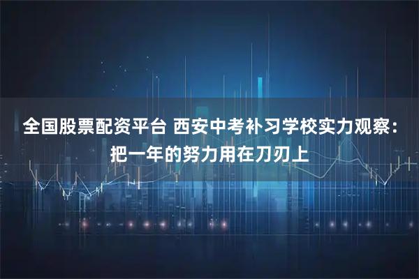 全国股票配资平台 西安中考补习学校实力观察：把一年的努力用在刀刃上