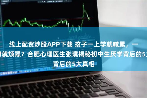 线上配资炒股APP下载 孩子一上学就喊累，一提学习就烦躁？合肥心理医生张璞揭秘初中生厌学背后的5大真相
