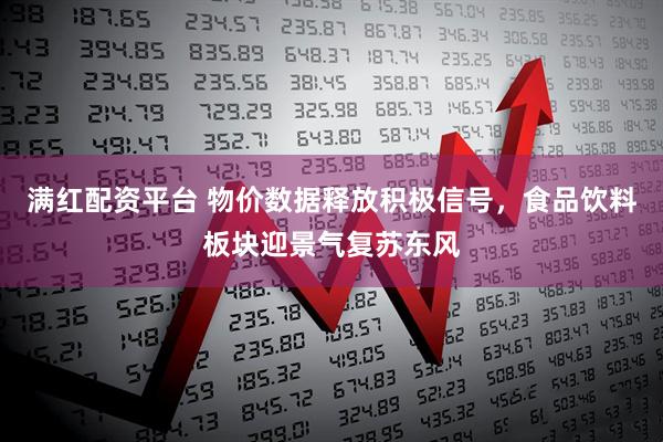 满红配资平台 物价数据释放积极信号，食品饮料板块迎景气复苏东风