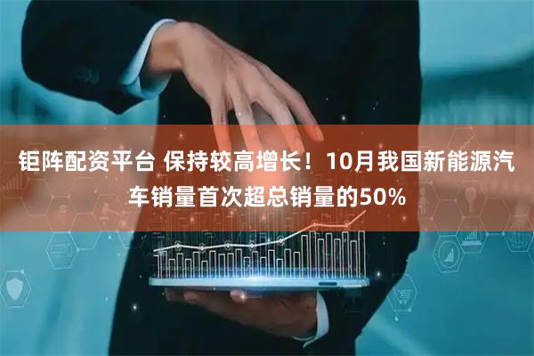 钜阵配资平台 保持较高增长！10月我国新能源汽车销量首次超总销量的50%