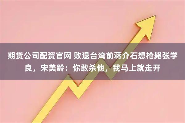 期货公司配资官网 败退台湾前蒋介石想枪毙张学良，宋美龄：你敢杀他，我马上就走开