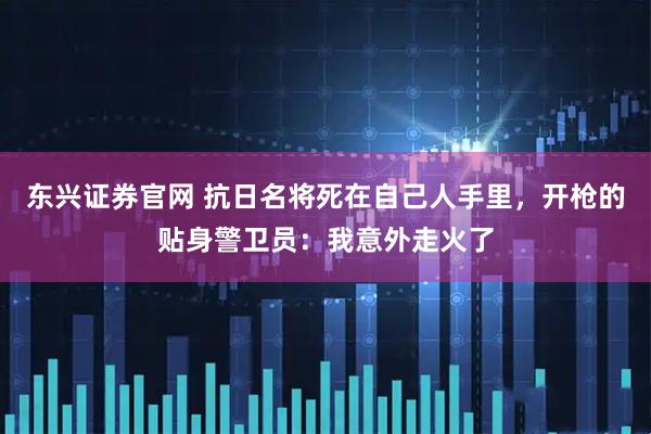 东兴证券官网 抗日名将死在自己人手里，开枪的贴身警卫员：我意外走火了
