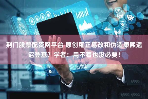 荆门股票配资网平台 原创雍正篡改和伪造康熙遗诏登基？学者：用不着也没必要！