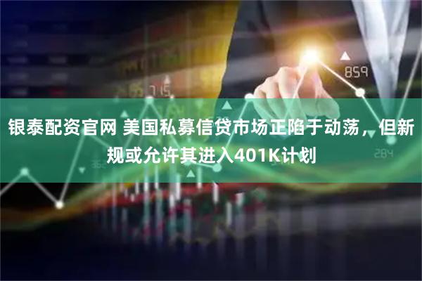 银泰配资官网 美国私募信贷市场正陷于动荡，但新规或允许其进入401K计划