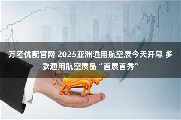 万隆优配官网 2025亚洲通用航空展今天开幕 多款通用航空展品“首展首秀”
