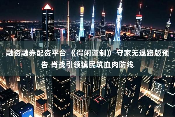 融资融券配资平台 《得闲谨制》 守家无退路版预告 肖战引领镇民筑血肉防线