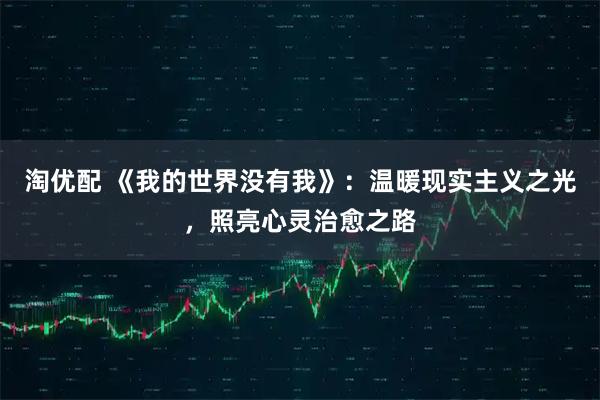淘优配 《我的世界没有我》：温暖现实主义之光，照亮心灵治愈之路