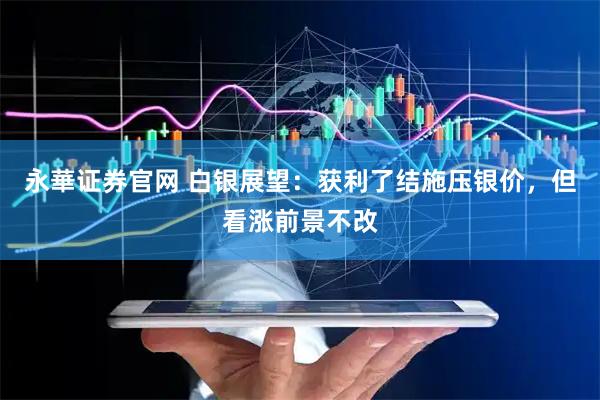 永華证券官网 白银展望：获利了结施压银价，但看涨前景不改