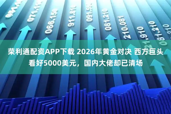荣利通配资APP下载 2026年黄金对决 西方巨头看好5000美元，国内大佬却已清场
