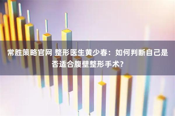 常胜策略官网 整形医生黄少春：如何判断自己是否适合腹壁整形手术？