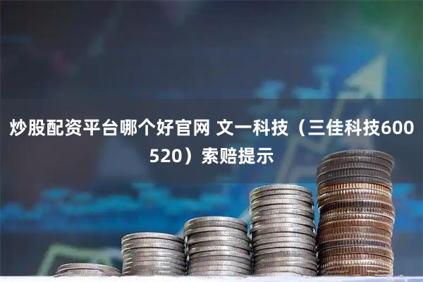 炒股配资平台哪个好官网 文一科技（三佳科技600520）索赔提示