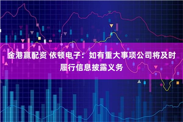 金港赢配资 依顿电子：如有重大事项公司将及时履行信息披露义务