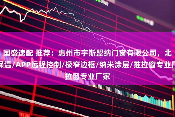 国盛速配 推荐：惠州市宇斯盟纳门窗有限公司，北方保温/APP远程控制/极窄边框/纳米涂层/推拉窗专业厂家