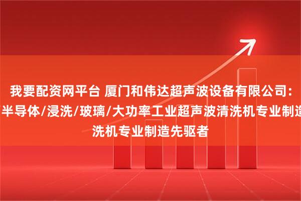 我要配资网平台 厦门和伟达超声波设备有限公司：耐腐蚀/半导体/浸洗/玻璃/大功率工业超声波清洗机专业制造先驱者