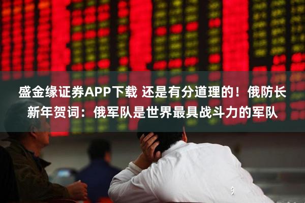 盛金缘证券APP下载 还是有分道理的！俄防长新年贺词：俄军队是世界最具战斗力的军队