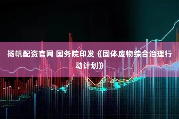 扬帆配资官网 国务院印发《固体废物综合治理行动计划》
