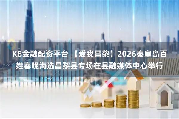 K8金融配资平台 【爱我昌黎】2026秦皇岛百姓春晚海选昌黎县专场在县融媒体中心举行