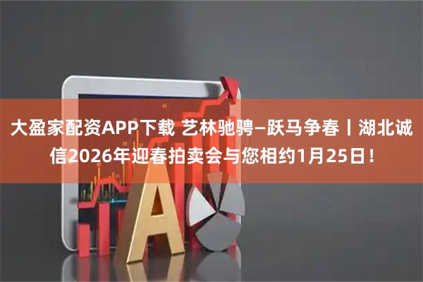 大盈家配资APP下载 艺林驰骋—跃马争春丨湖北诚信2026年迎春拍卖会与您相约1月25日！