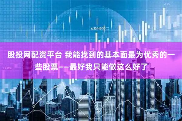 股投网配资平台 我能找到的基本面最为优秀的一些股票——最好我只能做这么好了