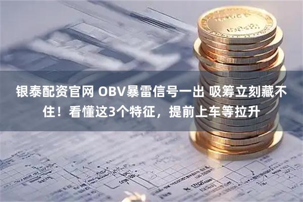 银泰配资官网 OBV暴雷信号一出 吸筹立刻藏不住！看懂这3个特征，提前上车等拉升