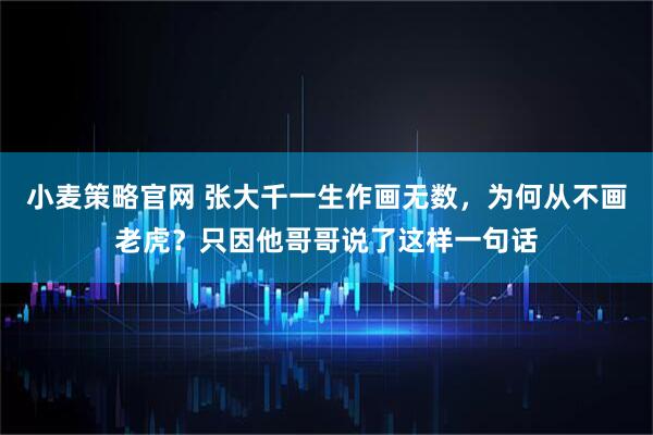 小麦策略官网 张大千一生作画无数，为何从不画老虎？只因他哥哥说了这样一句话