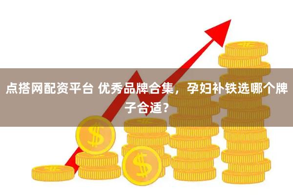 点搭网配资平台 优秀品牌合集，孕妇补铁选哪个牌子合适？