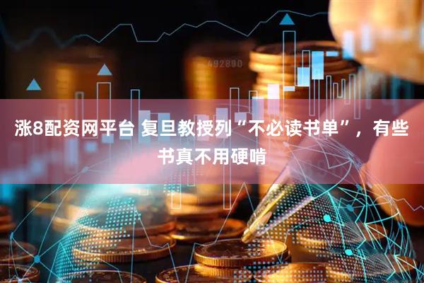 涨8配资网平台 复旦教授列“不必读书单”，有些书真不用硬啃