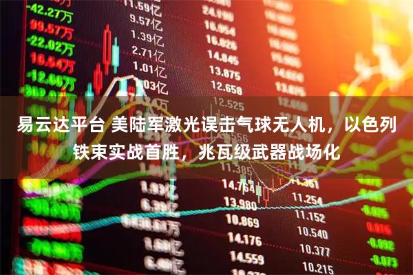 易云达平台 美陆军激光误击气球无人机，以色列铁束实战首胜，兆瓦级武器战场化
