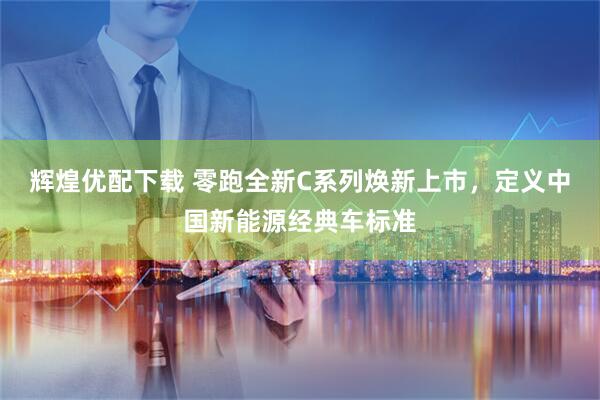 辉煌优配下载 零跑全新C系列焕新上市，定义中国新能源经典车标准